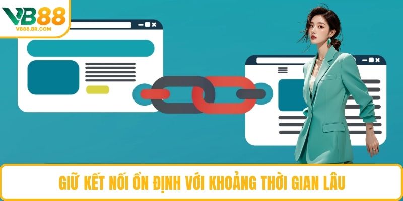 Giữ kết nối ổn định với khoảng thời gian lâu